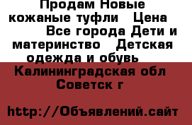 Продам Новые кожаные туфли › Цена ­ 1 500 - Все города Дети и материнство » Детская одежда и обувь   . Калининградская обл.,Советск г.